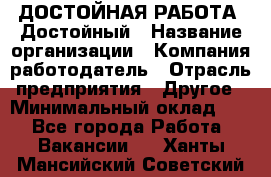 ДОСТОЙНАЯ РАБОТА. Достойный › Название организации ­ Компания-работодатель › Отрасль предприятия ­ Другое › Минимальный оклад ­ 1 - Все города Работа » Вакансии   . Ханты-Мансийский,Советский г.